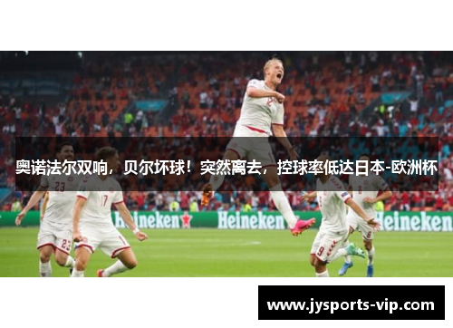 奥诺法尔双响，贝尔坏球！突然离去，控球率低达日本-欧洲杯
