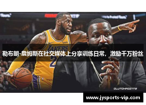 勒布朗-詹姆斯在社交媒体上分享训练日常，激励千万粉丝