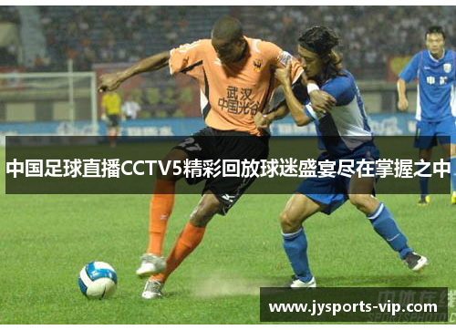 中国足球直播CCTV5精彩回放球迷盛宴尽在掌握之中