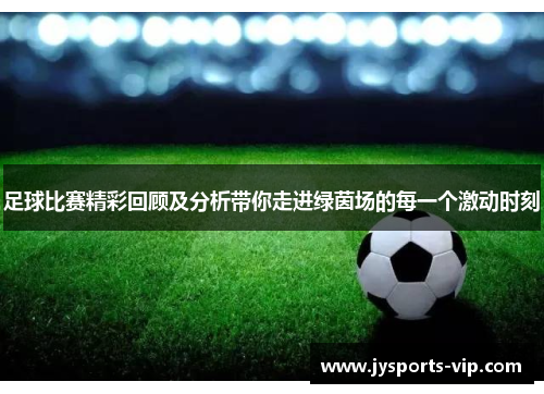 足球比赛精彩回顾及分析带你走进绿茵场的每一个激动时刻