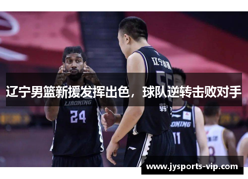 辽宁男篮新援发挥出色，球队逆转击败对手