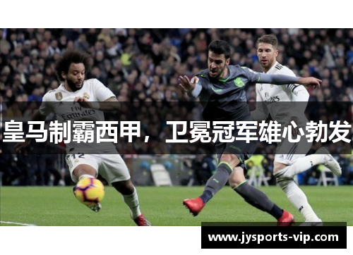 皇马制霸西甲，卫冕冠军雄心勃发