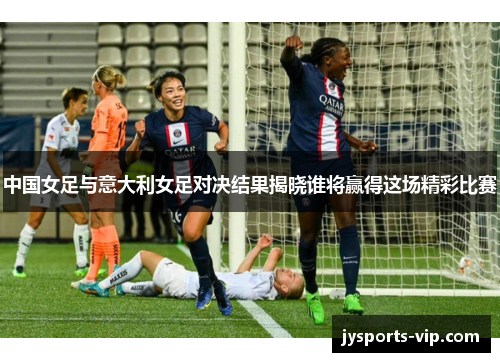 中国女足与意大利女足对决结果揭晓谁将赢得这场精彩比赛