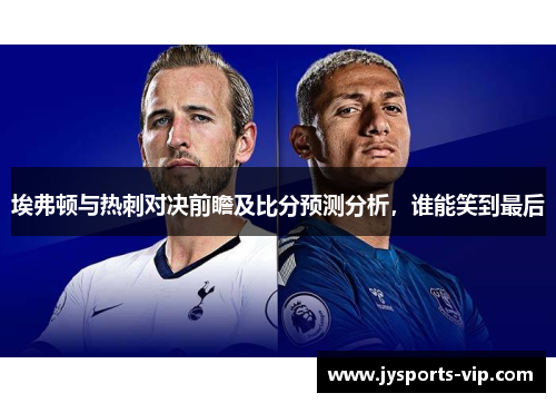埃弗顿与热刺对决前瞻及比分预测分析，谁能笑到最后