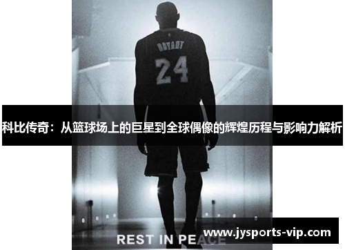 科比传奇：从篮球场上的巨星到全球偶像的辉煌历程与影响力解析