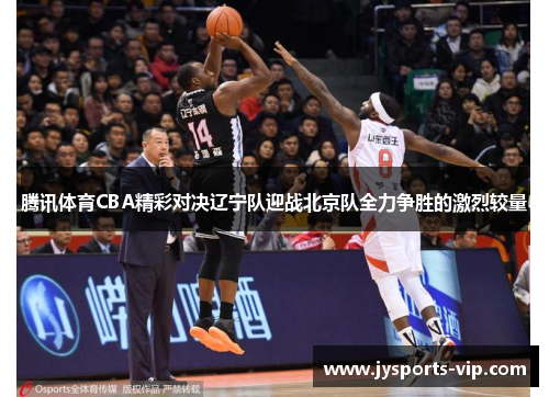 腾讯体育CBA精彩对决辽宁队迎战北京队全力争胜的激烈较量