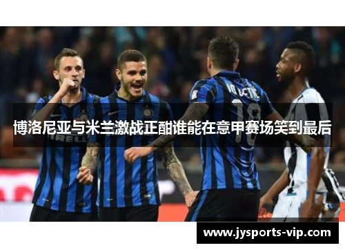 博洛尼亚与米兰激战正酣谁能在意甲赛场笑到最后