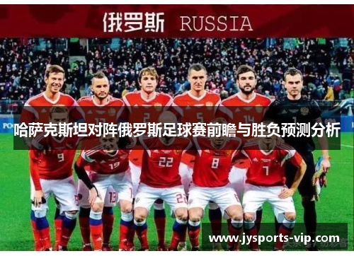 哈萨克斯坦对阵俄罗斯足球赛前瞻与胜负预测分析