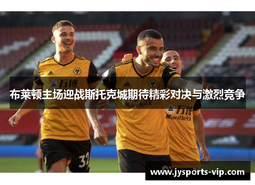 布莱顿主场迎战斯托克城期待精彩对决与激烈竞争