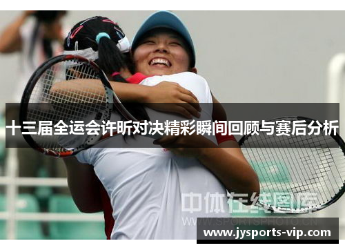 十三届全运会许昕对决精彩瞬间回顾与赛后分析